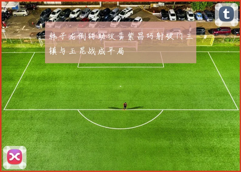 韩子龙倒钩助攻黄紫昌巧射破门三镇与玉昆战成平局